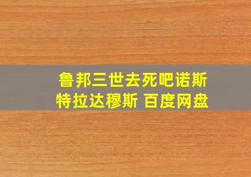 鲁邦三世去死吧诺斯特拉达穆斯 百度网盘